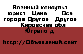 Военный консульт юрист › Цена ­ 1 - Все города Другое » Другое   . Кировская обл.,Югрино д.